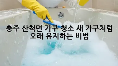 충주 산척면 가구 청소: 새 가구처럼 오래 유지하는 비법