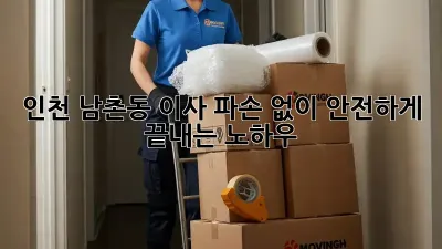 인천 남촌동 이사, 파손 없이 안전하게 끝내는 노하우!