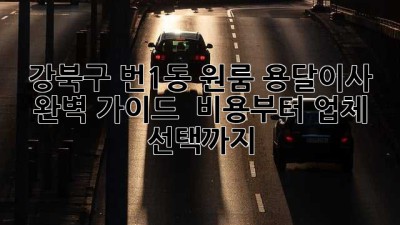 강북구 번1동 원룸 용달이사 완벽 가이드 🚚💨 비용부터 업체 선택까지!